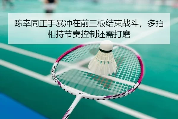 陈幸同正手暴冲在前三板结束战斗，多拍相持节奏控制还需打磨