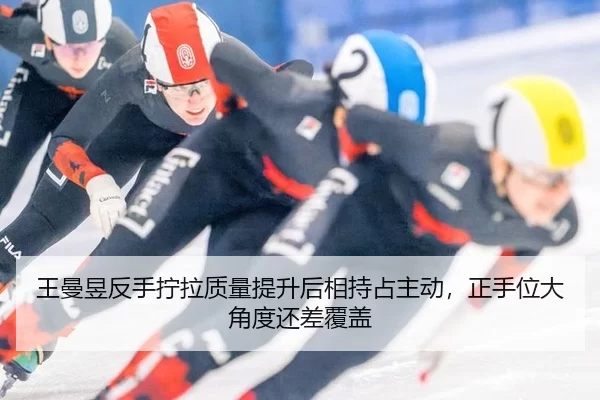 王曼昱反手拧拉质量提升后相持占主动，正手位大角度还差覆盖